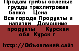 Продам грибы соленые грузди трехлитровая банка  › Цена ­ 1 300 - Все города Продукты и напитки » Домашние продукты   . Курская обл.,Курск г.